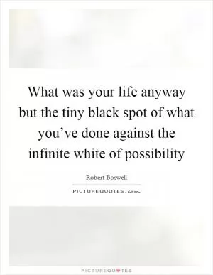 What was your life anyway but the tiny black spot of what you’ve done against the infinite white of possibility Picture Quote #1