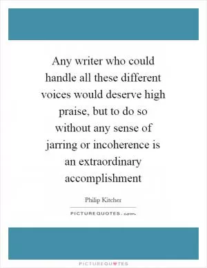 Any writer who could handle all these different voices would deserve high praise, but to do so without any sense of jarring or incoherence is an extraordinary accomplishment Picture Quote #1
