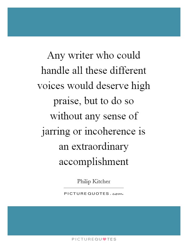 Any writer who could handle all these different voices would deserve high praise, but to do so without any sense of jarring or incoherence is an extraordinary accomplishment Picture Quote #1