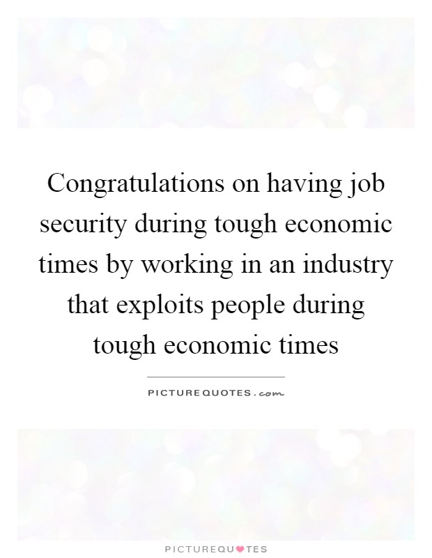 Congratulations on having job security during tough economic times by working in an industry that exploits people during tough economic times Picture Quote #1