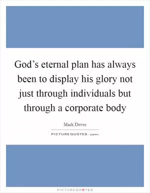 God’s eternal plan has always been to display his glory not just through individuals but through a corporate body Picture Quote #1