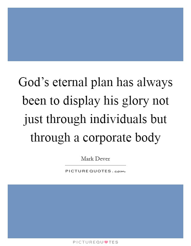 God's eternal plan has always been to display his glory not just through individuals but through a corporate body Picture Quote #1
