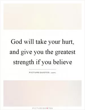 God will take your hurt, and give you the greatest strength if you believe Picture Quote #1