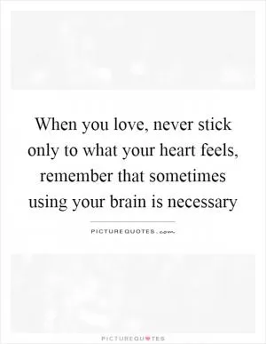 When you love, never stick only to what your heart feels, remember that sometimes using your brain is necessary Picture Quote #1