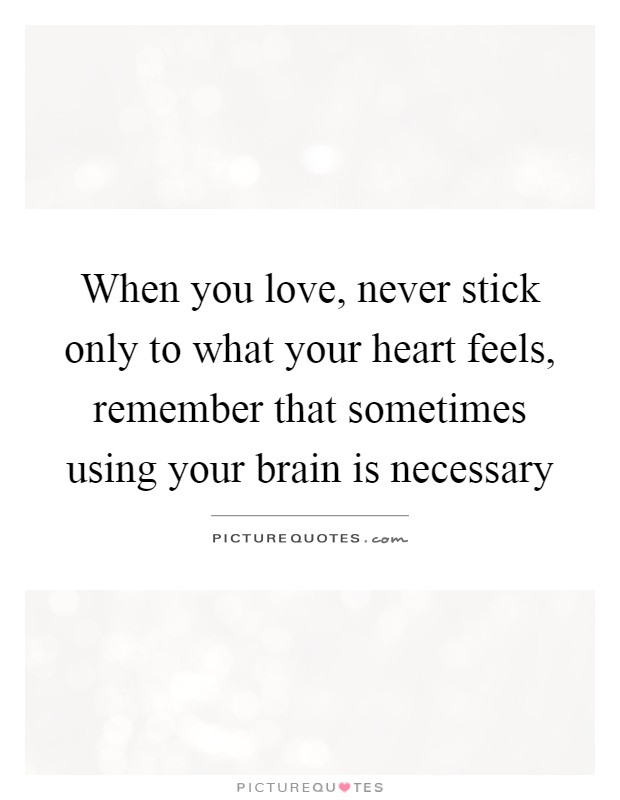 When you love, never stick only to what your heart feels, remember that sometimes using your brain is necessary Picture Quote #1