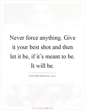 Never force anything. Give it your best shot and then let it be, if it’s meant to be. It will be Picture Quote #1