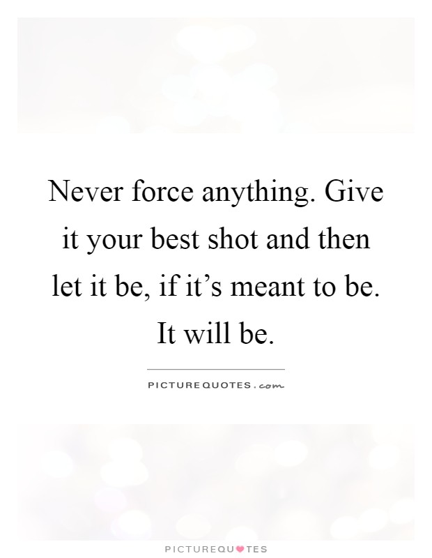 Never force anything. Give it your best shot and then let it be, if it's meant to be. It will be Picture Quote #1