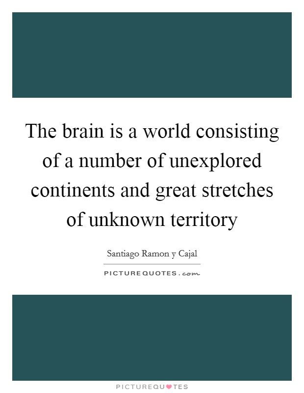 The brain is a world consisting of a number of unexplored continents and great stretches of unknown territory Picture Quote #1