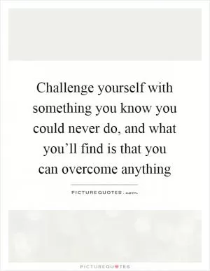 Challenge yourself with something you know you could never do, and what you’ll find is that you can overcome anything Picture Quote #1