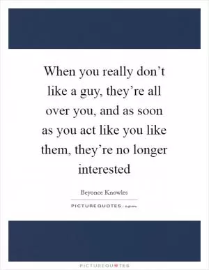 When you really don’t like a guy, they’re all over you, and as soon as you act like you like them, they’re no longer interested Picture Quote #1