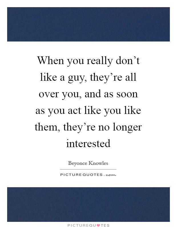 When you really don't like a guy, they're all over you, and as soon as you act like you like them, they're no longer interested Picture Quote #1