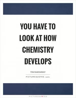 You have to look at how chemistry develops Picture Quote #1
