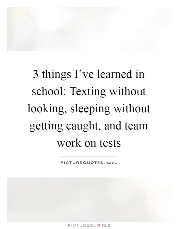 3 things I've learned in school: Texting without looking, sleeping without getting caught, and team work on tests Picture Quote #1