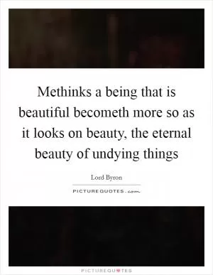 Methinks a being that is beautiful becometh more so as it looks on beauty, the eternal beauty of undying things Picture Quote #1
