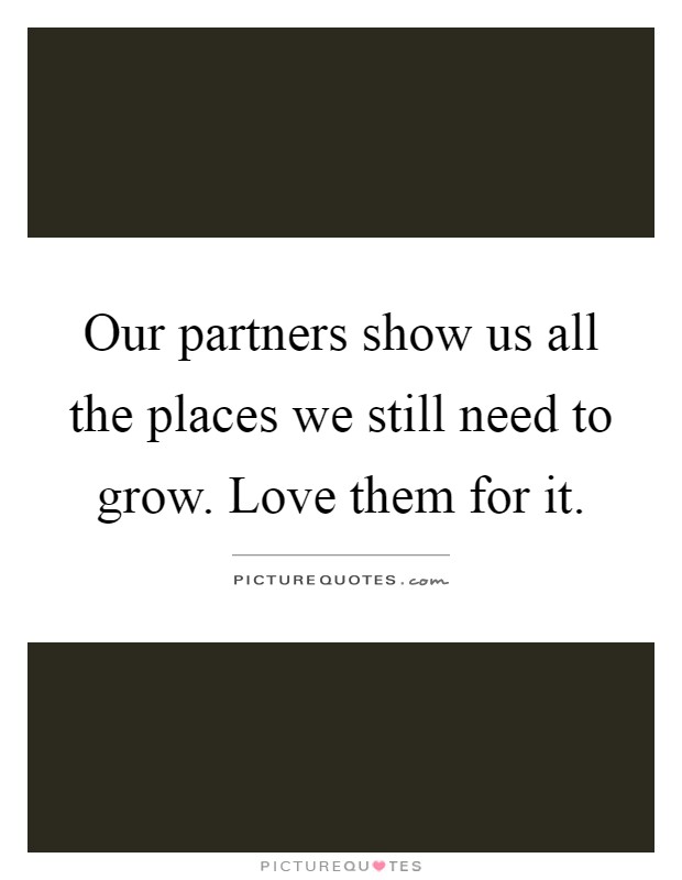 Our partners show us all the places we still need to grow. Love them for it Picture Quote #1