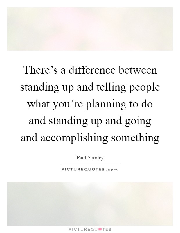 There's a difference between standing up and telling people what you're planning to do and standing up and going and accomplishing something Picture Quote #1
