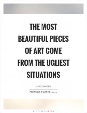 The most beautiful pieces of art come from the ugliest situations Picture Quote #1