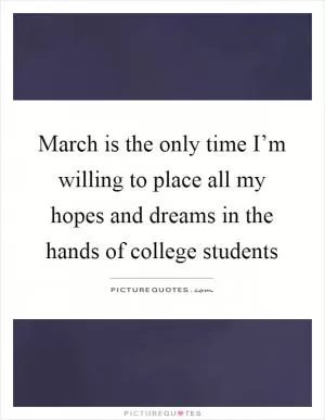 March is the only time I’m willing to place all my hopes and dreams in the hands of college students Picture Quote #1