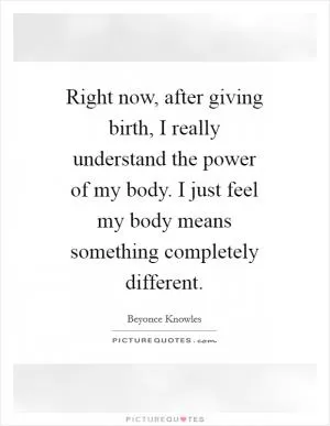 Right now, after giving birth, I really understand the power of my body. I just feel my body means something completely different Picture Quote #1