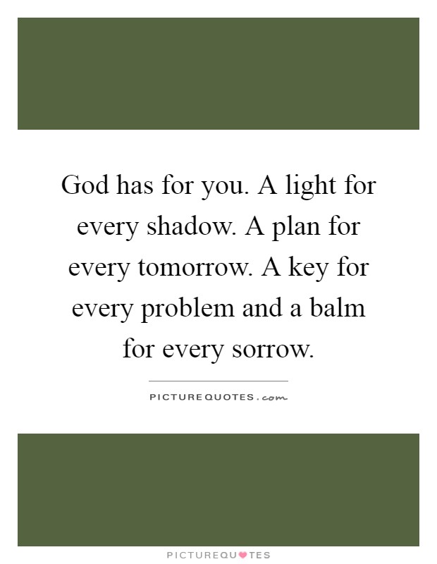 God has for you. A light for every shadow. A plan for every tomorrow. A key for every problem and a balm for every sorrow Picture Quote #1