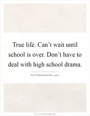 True life. Can’t wait until school is over. Don’t have to deal with high school drama Picture Quote #1
