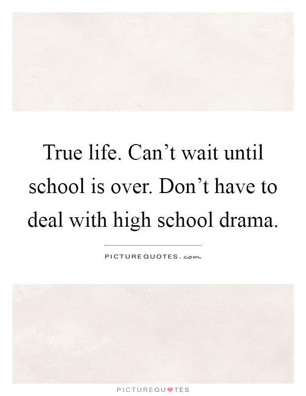 True life. Can't wait until school is over. Don't have to deal with high school drama Picture Quote #1