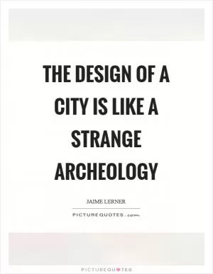 The design of a city is like a strange archeology Picture Quote #1