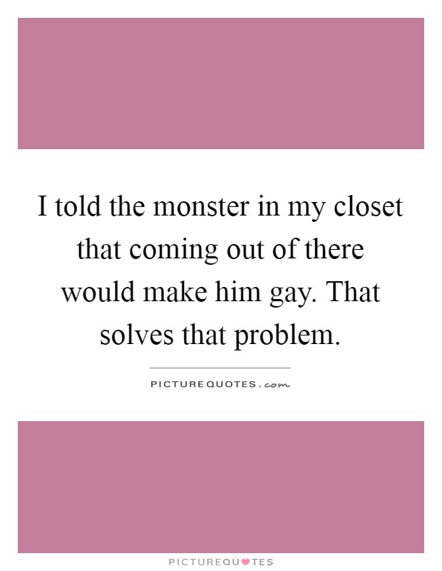 I told the monster in my closet that coming out of there would make him gay. That solves that problem Picture Quote #1