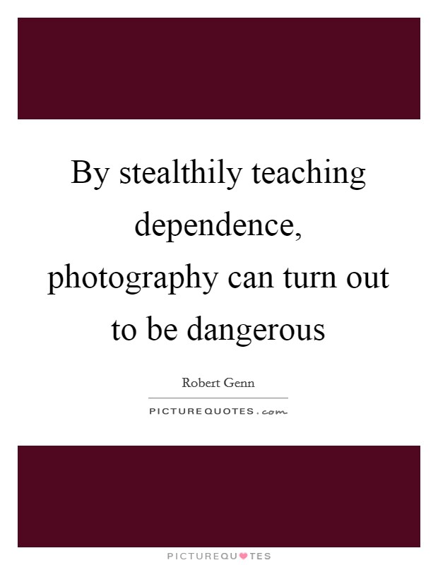 By stealthily teaching dependence, photography can turn out to be dangerous Picture Quote #1