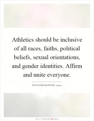 Athletics should be inclusive of all races, faiths, political beliefs, sexual orientations, and gender identities. Affirm and unite everyone Picture Quote #1