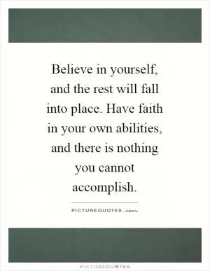 Believe in yourself, and the rest will fall into place. Have faith in your own abilities, and there is nothing you cannot accomplish Picture Quote #1