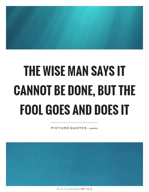 The wise man says it cannot be done, but the fool goes and does it Picture Quote #1