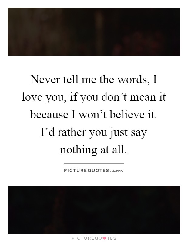 Never tell me the words, I love you, if you don't mean it because I won't believe it. I'd rather you just say nothing at all Picture Quote #1