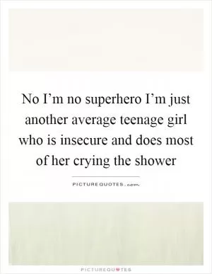 No I’m no superhero I’m just another average teenage girl who is insecure and does most of her crying the shower Picture Quote #1