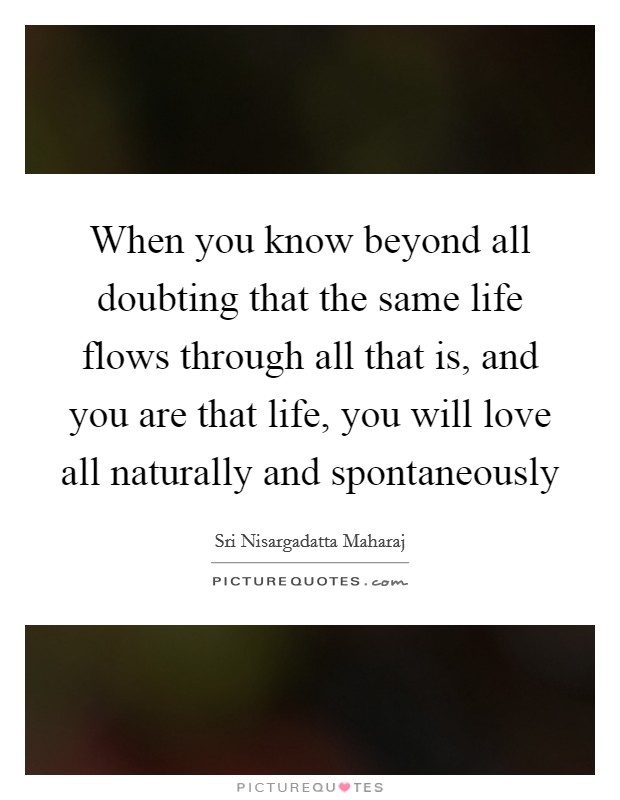 When you know beyond all doubting that the same life flows through all that is, and you are that life, you will love all naturally and spontaneously Picture Quote #1
