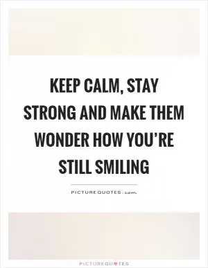 Keep calm, stay strong and make them wonder how you’re still smiling Picture Quote #1