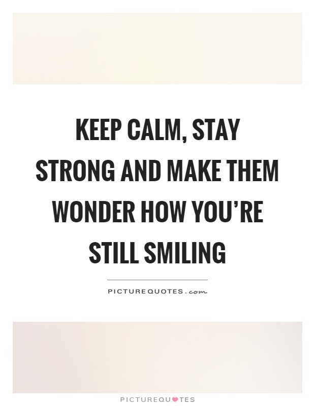 Keep calm, stay strong and make them wonder how you're still smiling Picture Quote #1