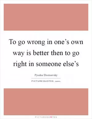To go wrong in one’s own way is better then to go right in someone else’s Picture Quote #1