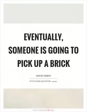 Eventually, someone is going to pick up a brick Picture Quote #1