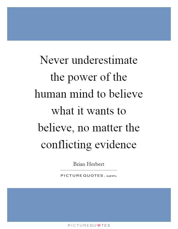 Never underestimate the power of the human mind to believe what it wants to believe, no matter the conflicting evidence Picture Quote #1