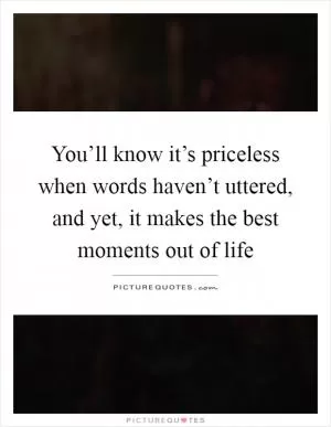 You’ll know it’s priceless when words haven’t uttered, and yet, it makes the best moments out of life Picture Quote #1