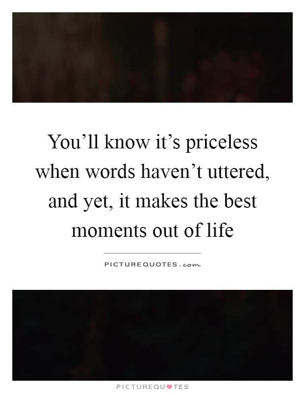 You'll know it's priceless when words haven't uttered, and yet, it makes the best moments out of life Picture Quote #1
