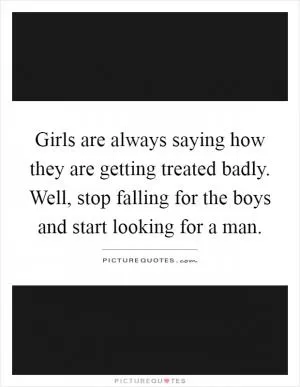 Girls are always saying how they are getting treated badly. Well, stop falling for the boys and start looking for a man Picture Quote #1