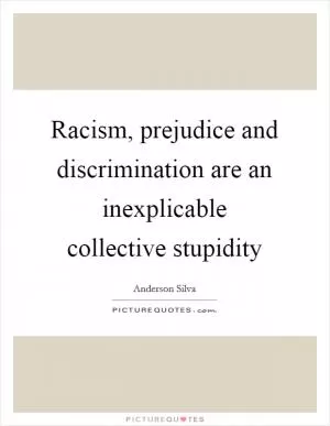 Racism, prejudice and discrimination are an inexplicable collective stupidity Picture Quote #1