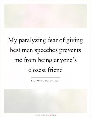 My paralyzing fear of giving best man speeches prevents me from being anyone’s closest friend Picture Quote #1