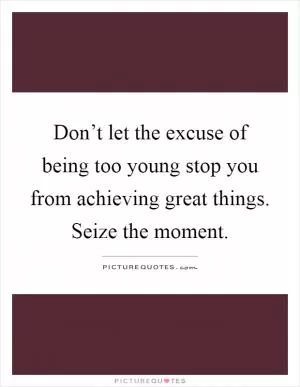 Don’t let the excuse of being too young stop you from achieving great things. Seize the moment Picture Quote #1
