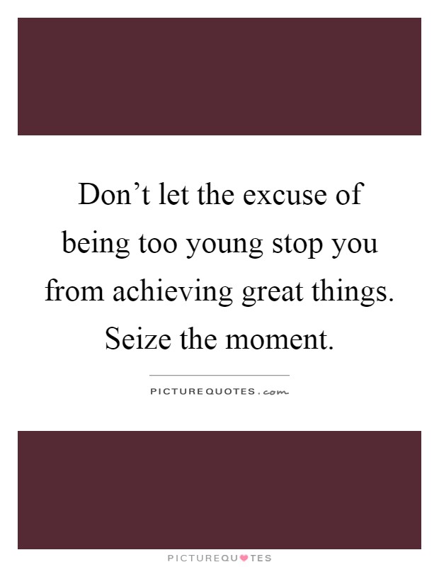 Don't let the excuse of being too young stop you from achieving great things. Seize the moment Picture Quote #1