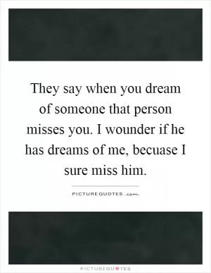 They say when you dream of someone that person misses you. I wounder if he has dreams of me, becuase I sure miss him Picture Quote #1
