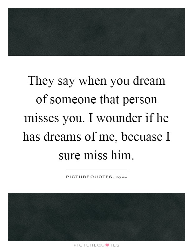 They say when you dream of someone that person misses you. I wounder if he has dreams of me, becuase I sure miss him Picture Quote #1