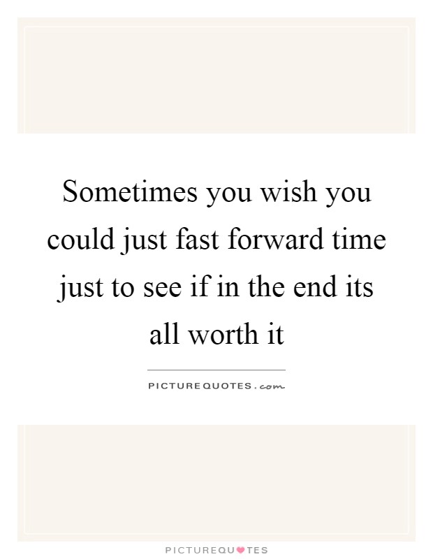 Sometimes you wish you could just fast forward time just to see if in the end its all worth it Picture Quote #1
